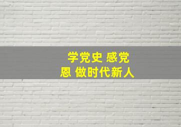 学党史 感党恩 做时代新人